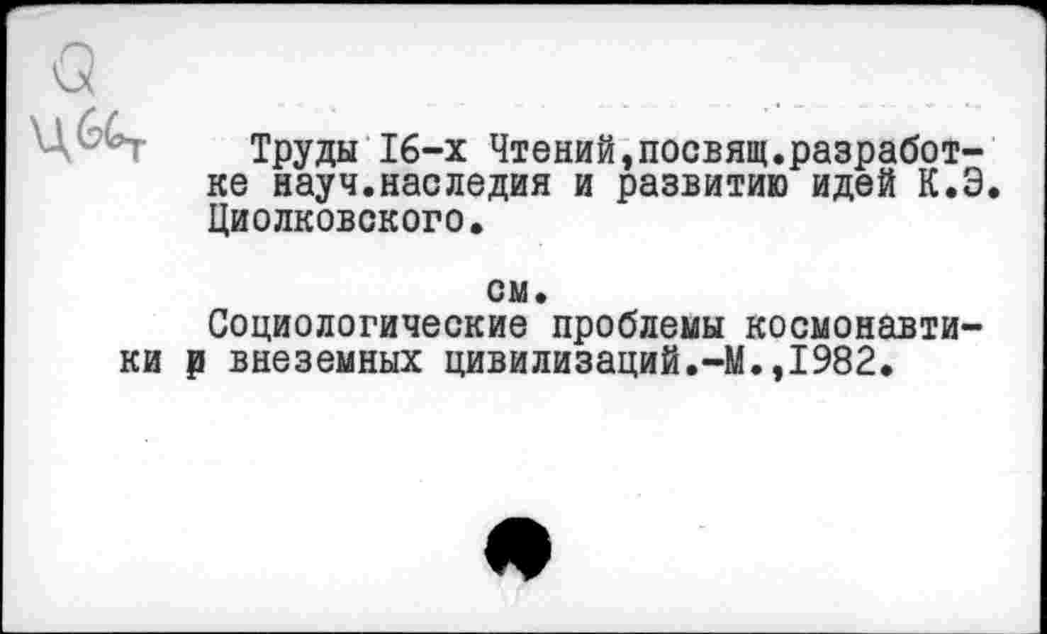 ﻿
Труды 16-х Чтений,посвящ.разработке науч.наследия и развитию идей К.Э. Циолковского.
см.
Социологические проблемы космонавтики ₽ внеземных цивилизаций.-М.,1982.